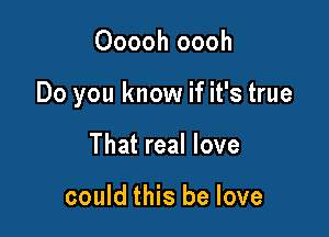 Ooooh oooh

Do you know if it's true

That real love

could this be love