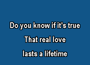 Do you know if it's true

That real love

lasts a lifetime