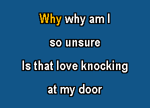 Why why am I

SO unsure

Is that love knocking

at my door