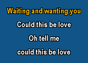 Waiting and wanting you

Could this be love
Oh tell me

could this be love