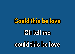 Could this be love
Oh tell me

could this be love