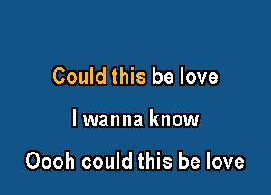 Could this be love

lwanna know

Oooh could this be love