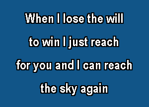 When I lose the will

to win Ijust reach

for you and I can reach

the sky again