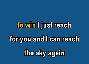 to win Ijust reach

for you and I can reach

the sky again