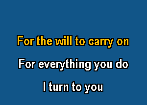 For the will to carry on

For everything you do

lturn to you