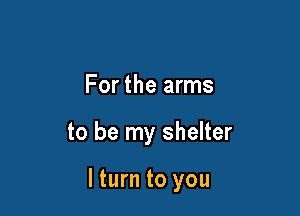 For the arms

to be my shelter

lturn to you