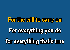 For the will to carry on

For everything you do

for everything that's true