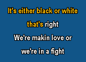 It's either black or white
that's right

We're makin love or

we're in a fight