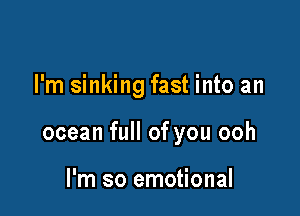 I'm sinking fast into an

ocean full of you ooh

I'm so emotional
