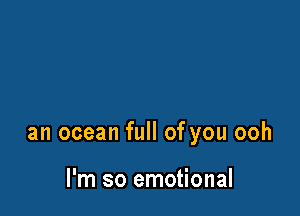 an ocean full of you ooh

I'm so emotional