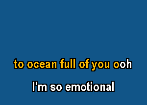 to ocean full of you ooh

I'm so emotional