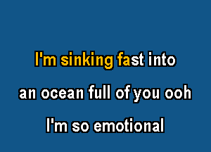 I'm sinking fast into

an ocean full of you ooh

I'm so emotional