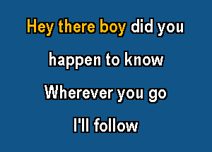Hey there boy did you

happen to know

Wherever you go

I'll follow