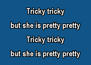 Tricky tricky
but she is pretty pretty
Tricky tricky

but she is pretty pretty