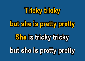 Tricky tricky
but she is pretty pretty
She is tricky tricky

but she is pretty pretty