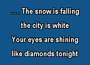 . . . The snow is falling

the city is white

Your eyes are shining

like diamonds tonight