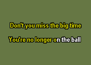 Don't you miss the big time

You're no longer on the ball