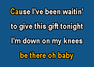 Cause I've been waitin'

to give this gift tonight

I'm down on my knees

be there oh baby