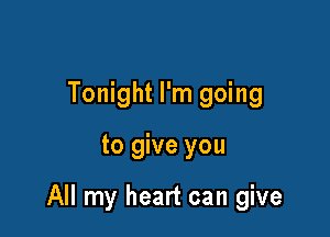 Tonight I'm going

to give you

All my heart can give