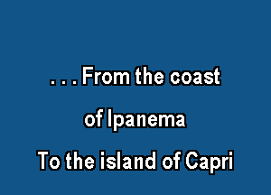 . . . From the coast

of lpanema

To the island of Capri