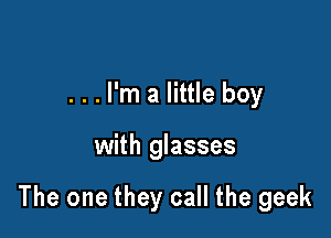 . . . I'm a little boy

with glasses

The one they call the geek