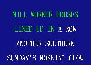 MILL WORKER HOUSES

LINED UP IN A ROW

ANOTHER SOUTHERN
SUNDAYS MORNIIW GLOW