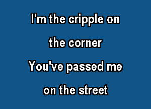 I'm the cripple on

the corner
You've passed me

on the street