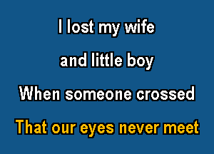 I lost my wife
and little boy

When someone crossed

That our eyes never meet