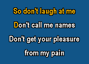 So don't laugh at me

Don't call me names

Don't get your pleasure

from my pain