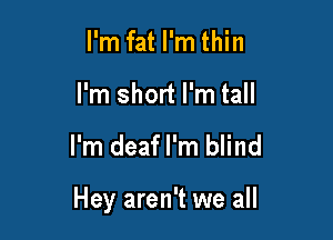 I'm fat I'm thin
I'm short I'm tall

I'm deafl'm blind

Hey aren't we all