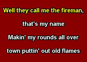 Well they call me the fireman,
that's my name
Makin' my rounds all over

town puttin' out old flames