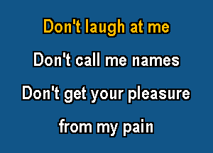 Don't laugh at me

Don't call me names

Don't get your pleasure

from my pain