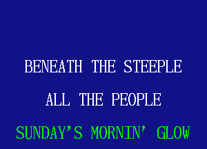 BENEATH THE STEEPLE
ALL THE PEOPLE
SUNDAYS MORNIW GLOW