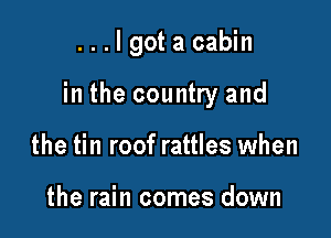 ...lgotacabin

in the country and

the tin roof rattles when

the rain comes down