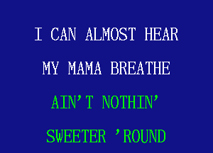 I CAN ALMOST HEAR
MY MAMA BREATHE
AIN T NOTHIN'

SWEETER ROUND l