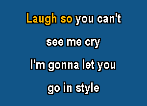 Laugh so you can't

see me cry

I'm gonna let you

go in style