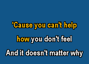 'Cause you can't help

how you don't feel

And it doesn't matter why