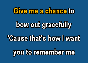 Give me a chance to
bow out gracefully

'Cause that's how I want

you to remember me