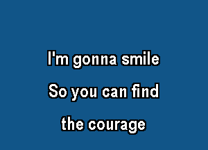 I'm gonna smile

So you can fmd

the courage