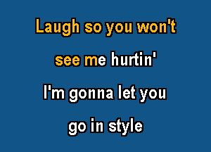 Laugh so you won't

see me hurtin'

I'm gonna let you

go in style