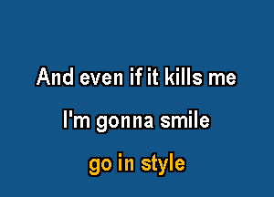 And even if it kills me

I'm gonna smile

go in style