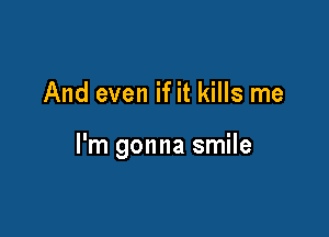 And even if it kills me

I'm gonna smile