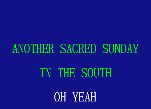 ANOTHER SACRED SUNDAY
IN THE SOUTH
OH YEAH