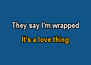 They say I'm wrapped

It's a love thing