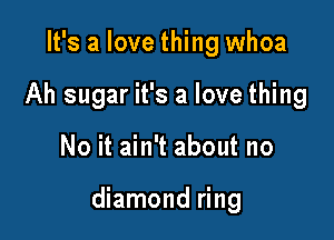 It's a love thing whoa
Ah sugar it's a love thing

No it ain't about no

diamond ring