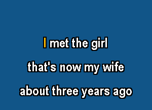 I met the girl

that's now my wife

about three years ago