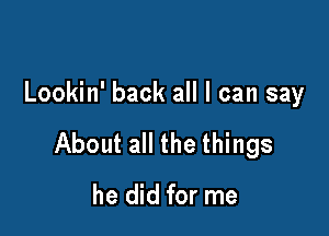 Lookin' back all I can say

About all the things

he did for me