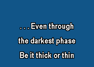 . . . Even through

the darkest phase
Be it thick or thin