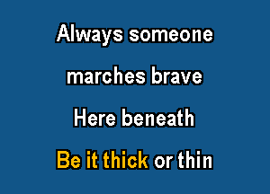 Always someone

marches brave

Here beneath

Be it thick or thin