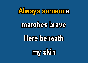 Always someone

marches brave
Here beneath

my skin